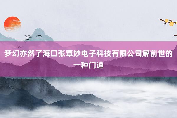 梦幻亦然了海口张覃妙电子科技有限公司解前世的一种门道