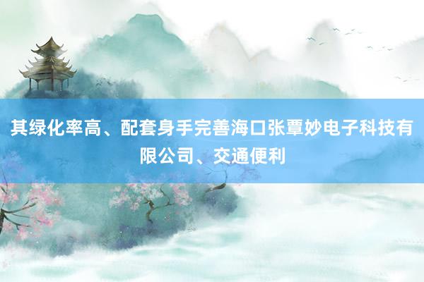 其绿化率高、配套身手完善海口张覃妙电子科技有限公司、交通便利