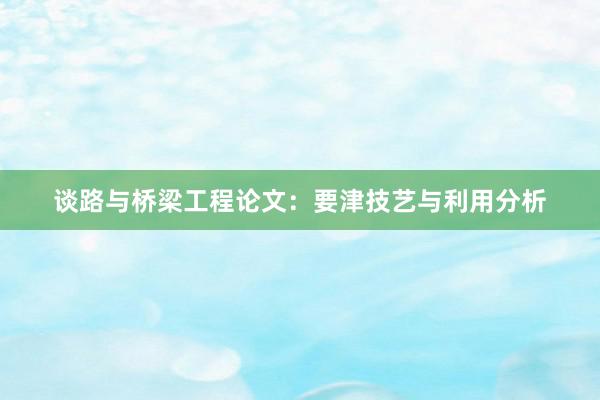 谈路与桥梁工程论文：要津技艺与利用分析